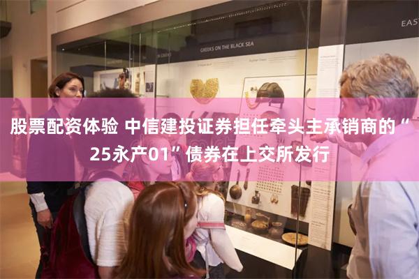 股票配资体验 中信建投证券担任牵头主承销商的“25永产01”债券在上交所发行