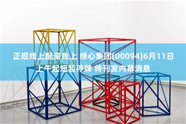 正规线上配资线上 绿心集团(00094)6月11日上午起短暂停牌 待刊发内幕消息