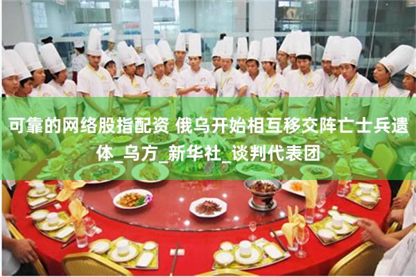 可靠的网络股指配资 俄乌开始相互移交阵亡士兵遗体_乌方_新华社_谈判代表团