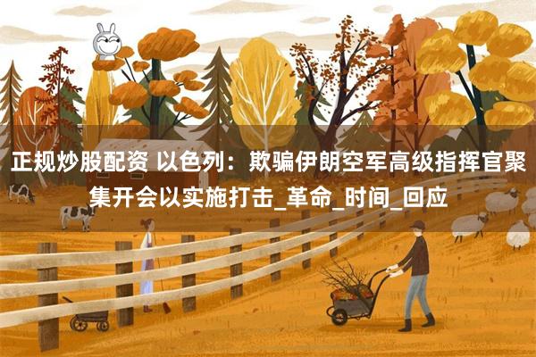 正规炒股配资 以色列：欺骗伊朗空军高级指挥官聚集开会以实施打击_革命_时间_回应