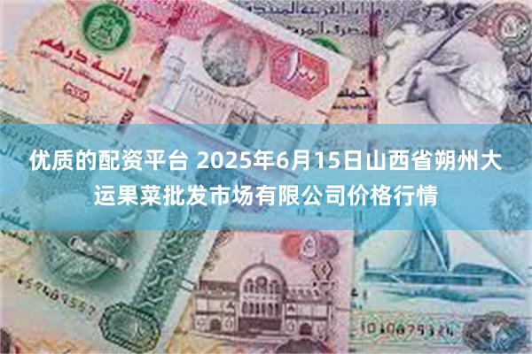 优质的配资平台 2025年6月15日山西省朔州大运果菜批发市场有限公司价格行情