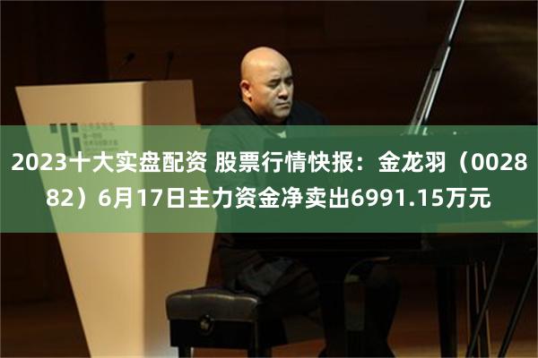 2023十大实盘配资 股票行情快报：金龙羽（002882）6月17日主力资金净卖出6991.15万元
