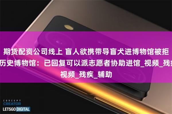 期货配资公司线上 盲人欲携带导盲犬进博物馆被拒？陕西历史博物馆：已回复可以派志愿者协助进馆_视频_残疾_辅助