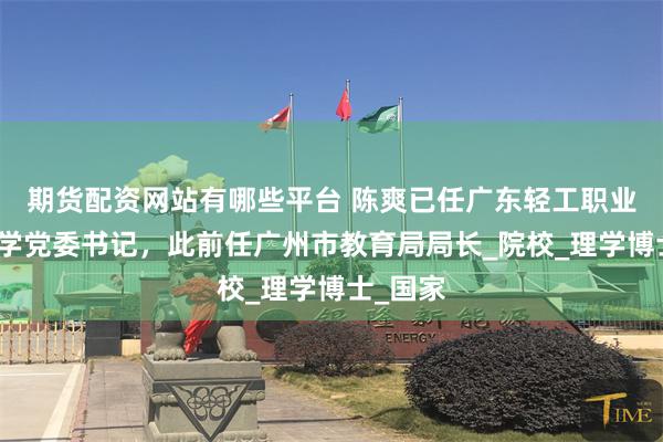 期货配资网站有哪些平台 陈爽已任广东轻工职业技术大学党委书记，此前任广州市教育局局长_院校_理学博士_国家