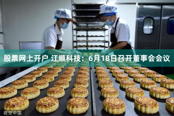 股票网上开户 江顺科技：6月18日召开董事会会议