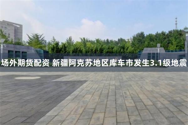 场外期货配资 新疆阿克苏地区库车市发生3.1级地震