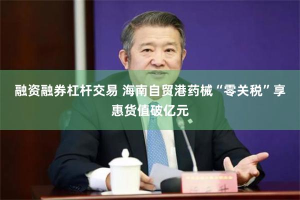 融资融券杠杆交易 海南自贸港药械“零关税”享惠货值破亿元