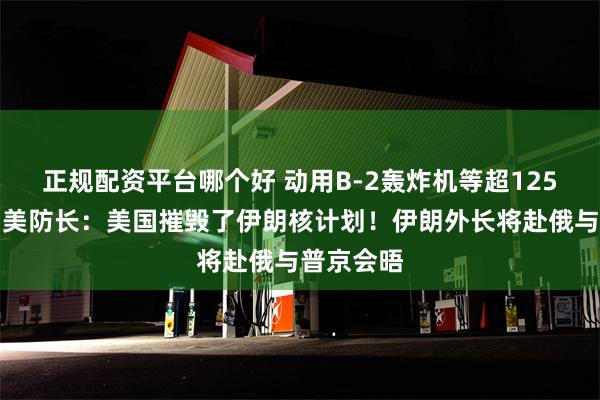正规配资平台哪个好 动用B-2轰炸机等超125架飞机！美防长：美国摧毁了伊朗核计划！伊朗外长将赴俄与普京会晤