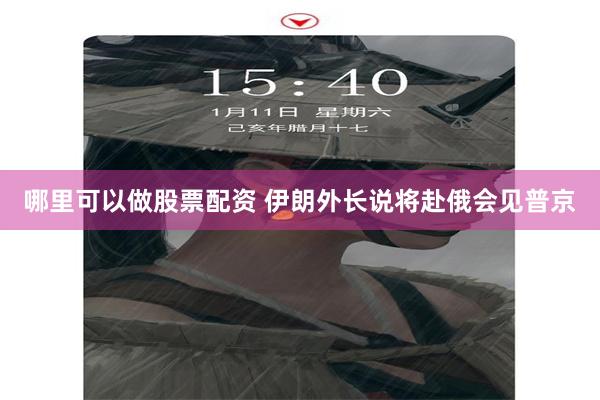哪里可以做股票配资 伊朗外长说将赴俄会见普京