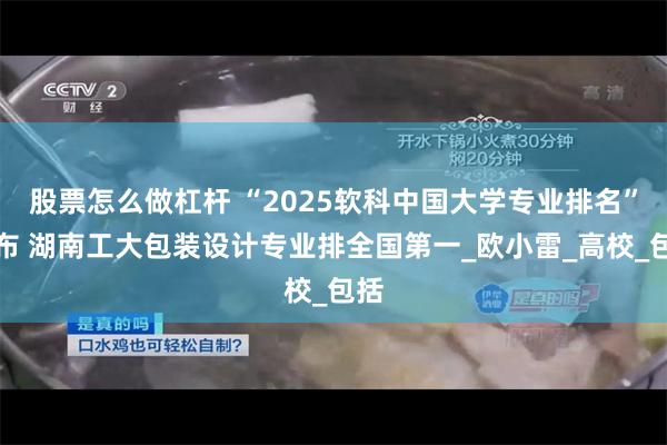 股票怎么做杠杆 “2025软科中国大学专业排名”发布 湖南工大包装设计专业排全国第一_欧小雷_高校_包括
