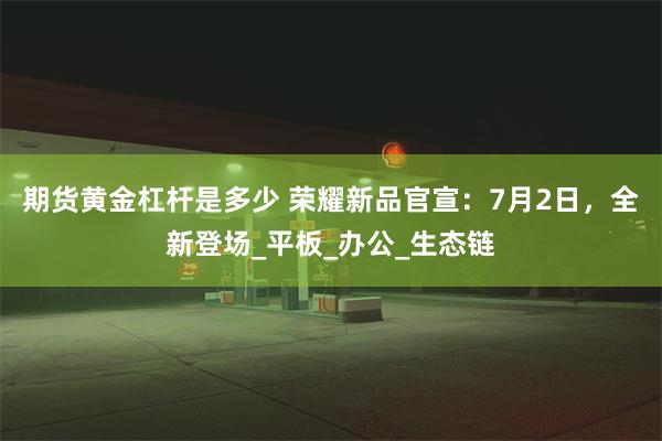 期货黄金杠杆是多少 荣耀新品官宣：7月2日，全新登场_平板_办公_生态链
