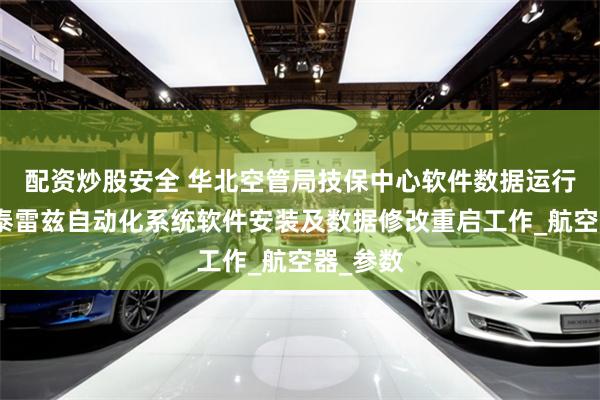 配资炒股安全 华北空管局技保中心软件数据运行室完成泰雷兹自动化系统软件安装及数据修改重启工作_航空器_参数