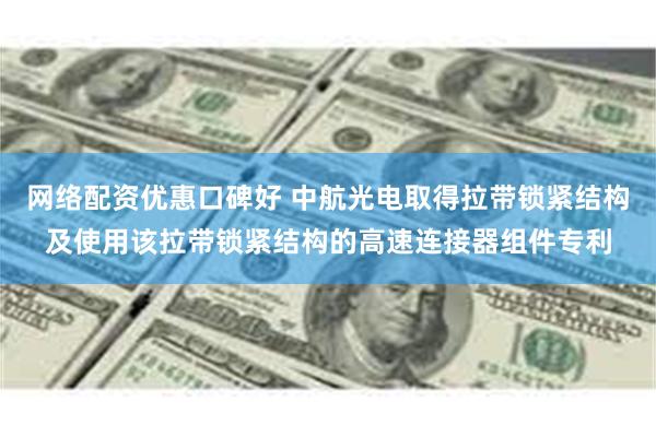 网络配资优惠口碑好 中航光电取得拉带锁紧结构及使用该拉带锁紧结构的高速连接器组件专利