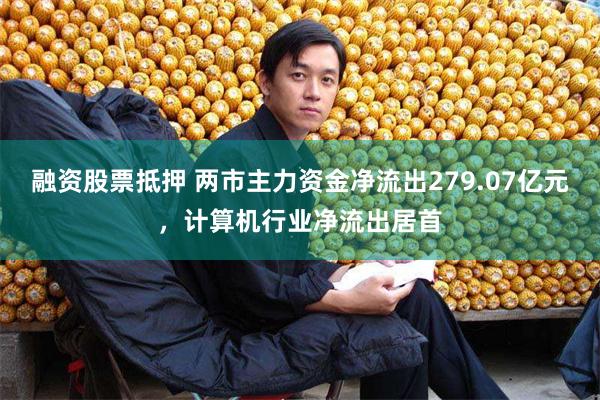 融资股票抵押 两市主力资金净流出279.07亿元，计算机行业净流出居首