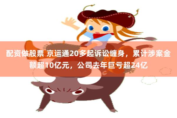 配资做股票 京运通20多起诉讼缠身，累计涉案金额超10亿元，公司去年巨亏超24亿