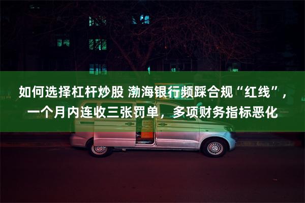 如何选择杠杆炒股 渤海银行频踩合规“红线”，一个月内连收三张罚单，多项财务指标恶化