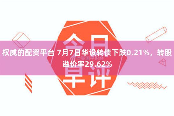 权威的配资平台 7月7日华设转债下跌0.21%，转股溢价率29.62%