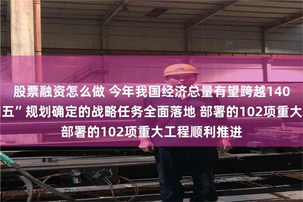 股票融资怎么做 今年我国经济总量有望跨越140万亿元 “十四五”规划确定的战略任务全面落地 部署的102项重大工程顺利推进