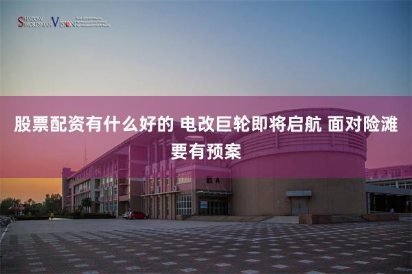 股票配资有什么好的 电改巨轮即将启航 面对险滩要有预案