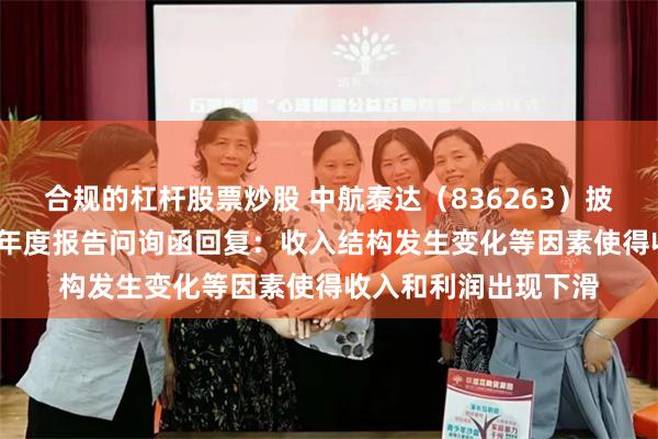 合规的杠杆股票炒股 中航泰达（836263）披露对北交所2024年年度报告问询函回复：收入结构发生变化等因素使得收入和利润出现下滑