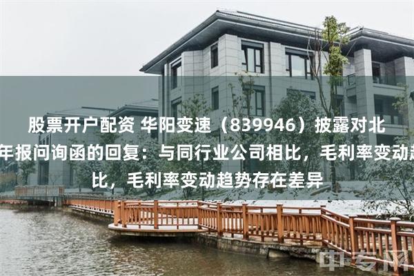 股票开户配资 华阳变速（839946）披露对北交所2024年年报问询函的回复：与同行业公司相比，毛利率变动趋势存在差异