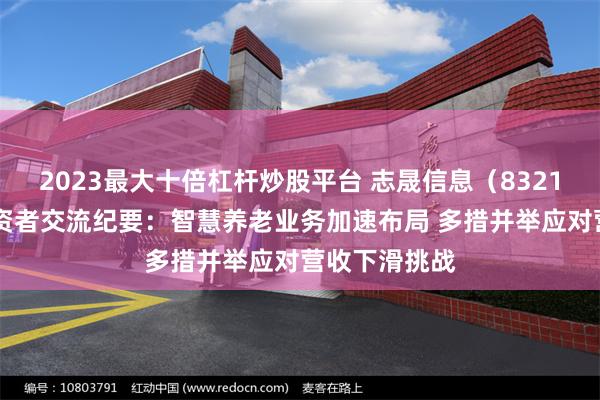 2023最大十倍杠杆炒股平台 志晟信息（832171）披露投资者交流纪要：智慧养老业务加速布局 多措并举应对营收下滑挑战