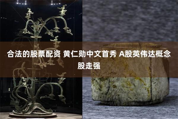 合法的股票配资 黄仁勋中文首秀 A股英伟达概念股走强