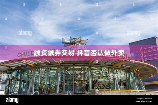 融资融券交易 抖音否认做外卖