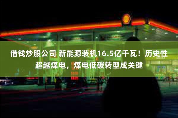 借钱炒股公司 新能源装机16.5亿千瓦！历史性超越煤电，煤电低碳转型成关键