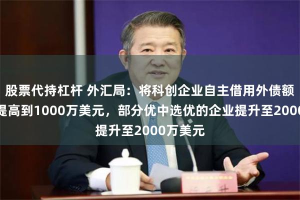 股票代持杠杆 外汇局：将科创企业自主借用外债额度统一提高到1000万美元，部分优中选优的企业提升至2000万美元
