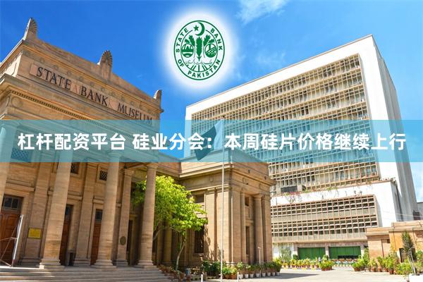 杠杆配资平台 硅业分会：本周硅片价格继续上行