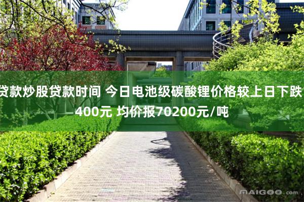 贷款炒股贷款时间 今日电池级碳酸锂价格较上日下跌1400元 均价报70200元/吨