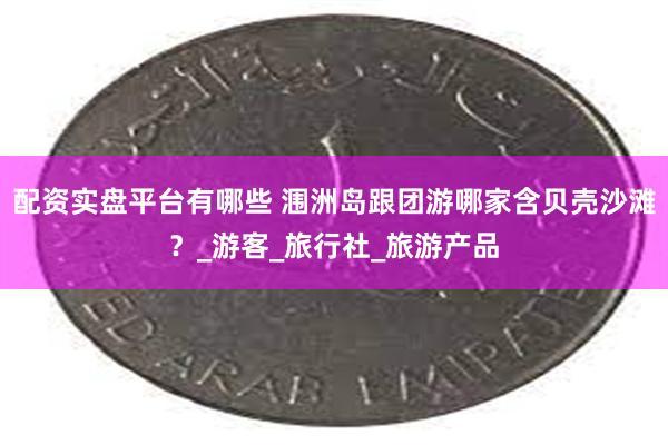 配资实盘平台有哪些 涠洲岛跟团游哪家含贝壳沙滩？_游客_旅行社_旅游产品