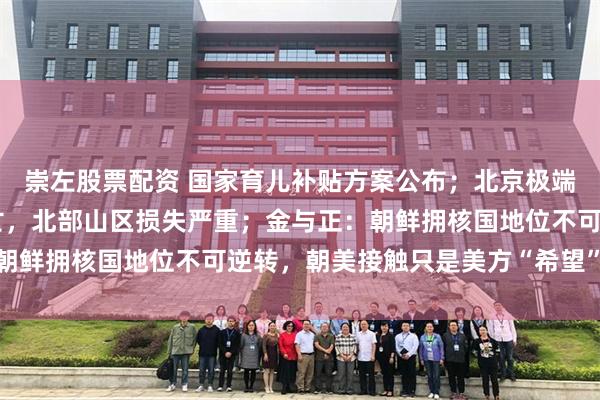 崇左股票配资 国家育儿补贴方案公布；北京极端强降雨已造成30人死亡，北部山区损失严重；金与正：朝鲜拥核国地位不可逆转，朝美接触只是美方“希望”丨早报