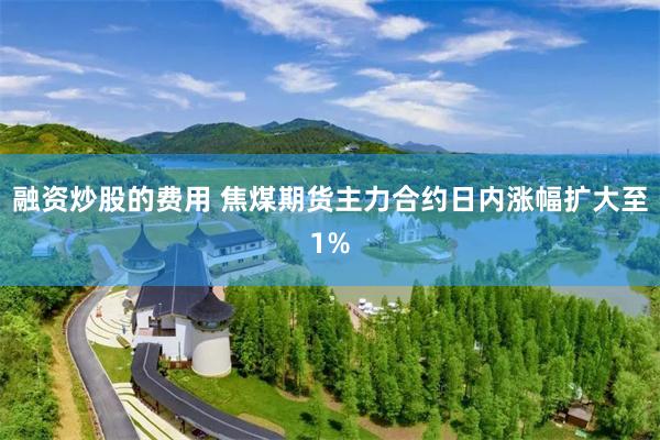 融资炒股的费用 焦煤期货主力合约日内涨幅扩大至1%