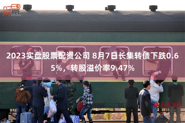 2023实盘股票配资公司 8月7日长集转债下跌0.65%，转股溢价率9.47%