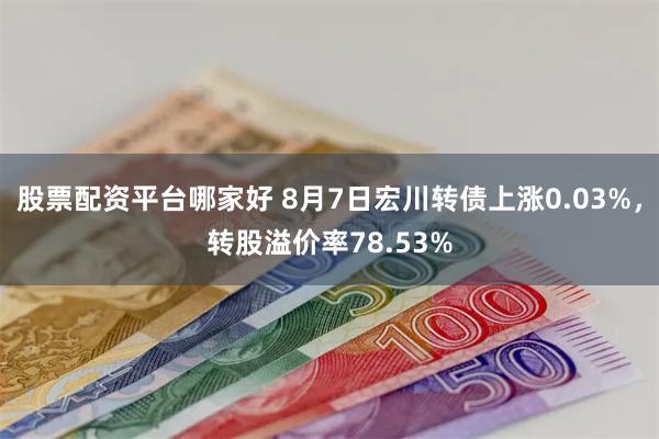 股票配资平台哪家好 8月7日宏川转债上涨0.03%，转股溢价率78.53%