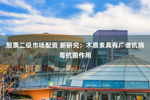 股票二级市场配资 新研究：木质素具有广谱抗病毒抗菌作用