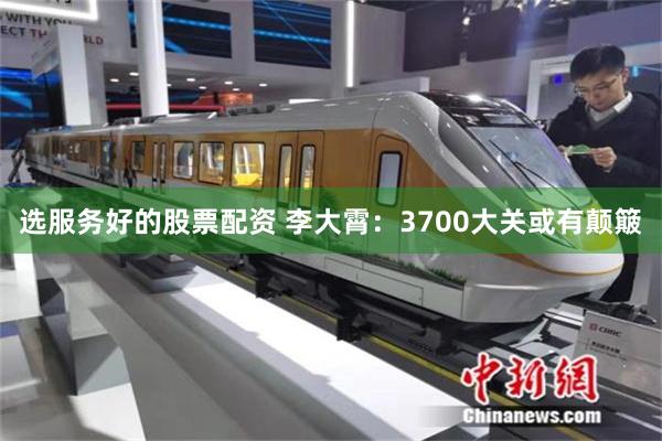 选服务好的股票配资 李大霄：3700大关或有颠簸