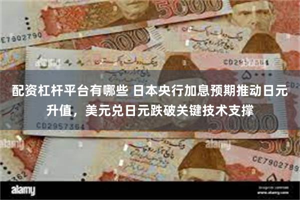 配资杠杆平台有哪些 日本央行加息预期推动日元升值，美元兑日元跌破关键技术支撑