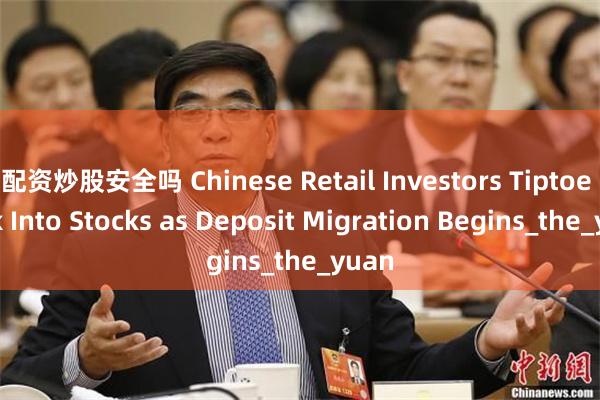 配资炒股安全吗 Chinese Retail Investors Tiptoe Back Into Stocks as Deposit Migration Begins_the_yuan