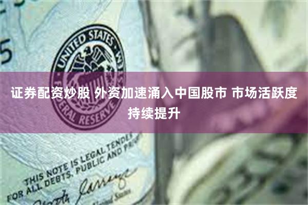 证券配资炒股 外资加速涌入中国股市 市场活跃度持续提升