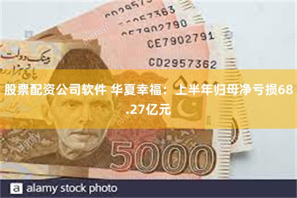 股票配资公司软件 华夏幸福：上半年归母净亏损68.27亿元
