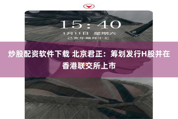 炒股配资软件下载 北京君正：筹划发行H股并在香港联交所上市