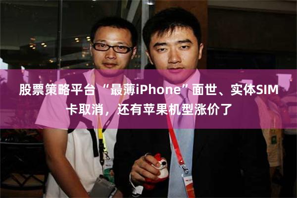 股票策略平台 “最薄iPhone”面世、实体SIM卡取消，还有苹果机型涨价了