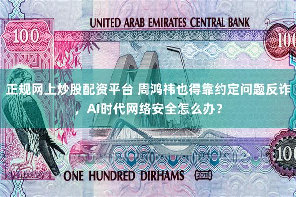 正规网上炒股配资平台 周鸿祎也得靠约定问题反诈，AI时代网络安全怎么办？