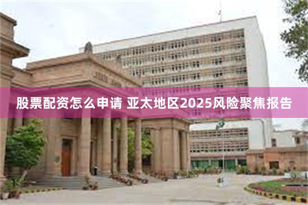 股票配资怎么申请 亚太地区2025风险聚焦报告