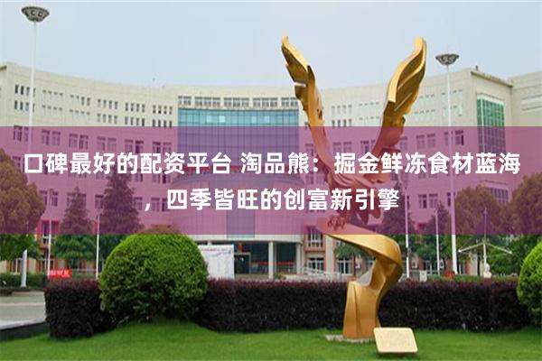 口碑最好的配资平台 淘品熊：掘金鲜冻食材蓝海，四季皆旺的创富新引擎