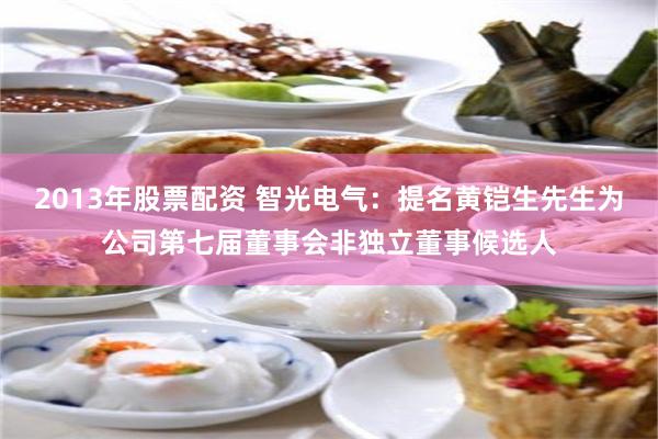 2013年股票配资 智光电气：提名黄铠生先生为公司第七届董事会非独立董事候选人