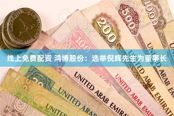 线上免费配资 鸿博股份：选举倪辉先生为董事长